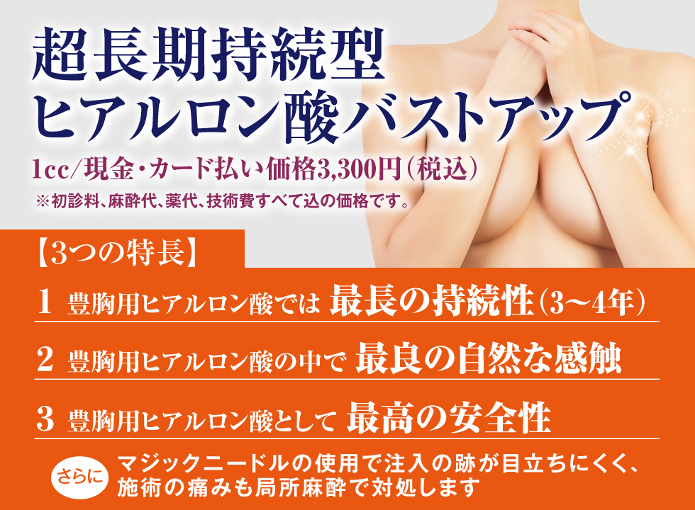 超長期持続型「ヒアルロン酸バストアップ」1cc現金・カード払い3,300円税込。初診料、麻酔代、薬代、技術費すべて込みの価格です。最長の持続性、最良の自然な感触、最高の安全性。