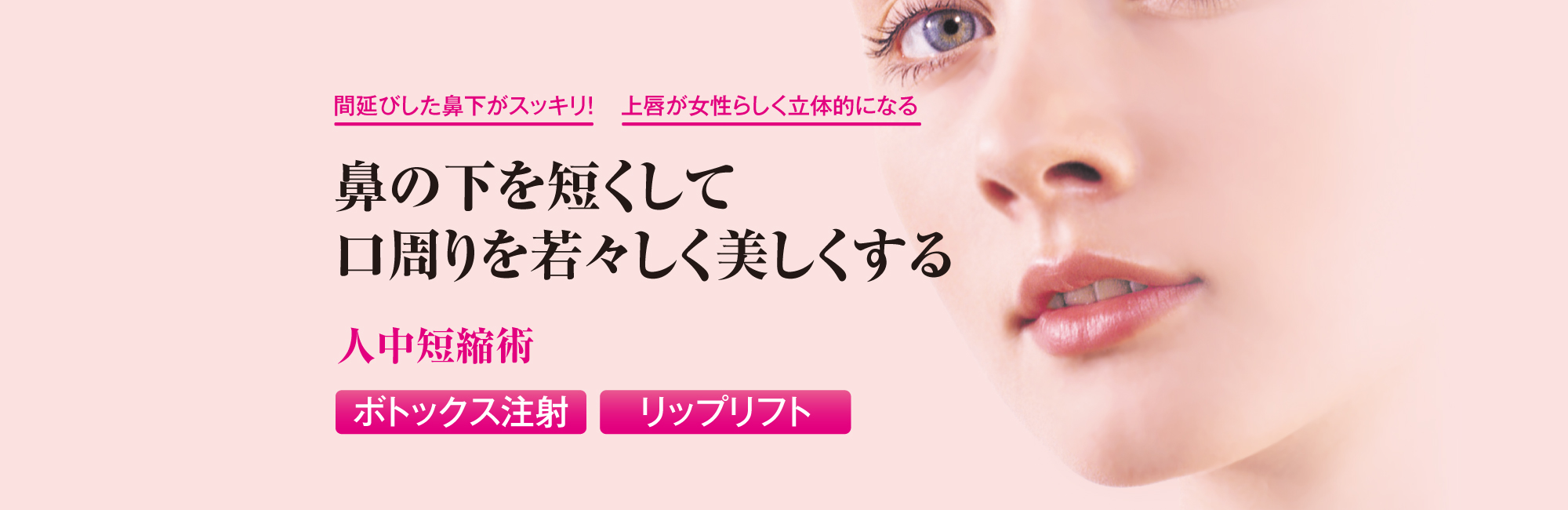 間延びした鼻下がスッキリ！上唇が女性らしく立体的になる！鼻の下を短くして口周りを若々しく美しくする「人中短縮術」。ボトックス注射とリップリフトの2つの施術方法があります。